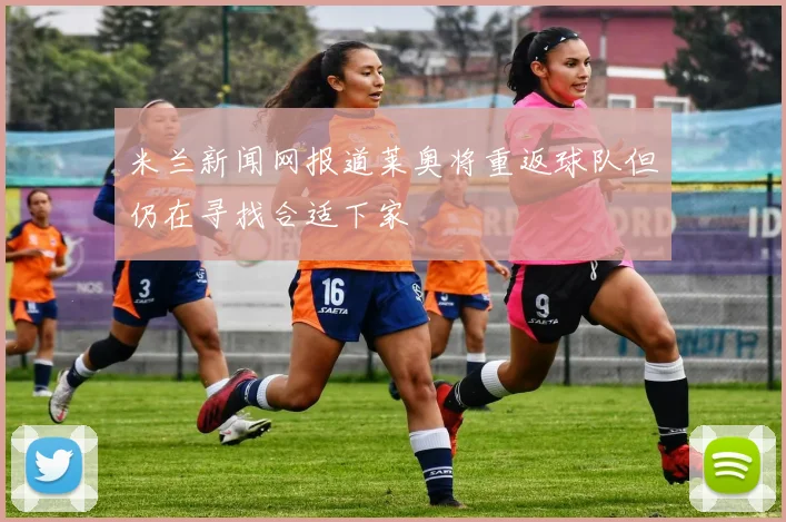 米兰新闻网报道莱奥将重返球队但仍在寻找合适下家