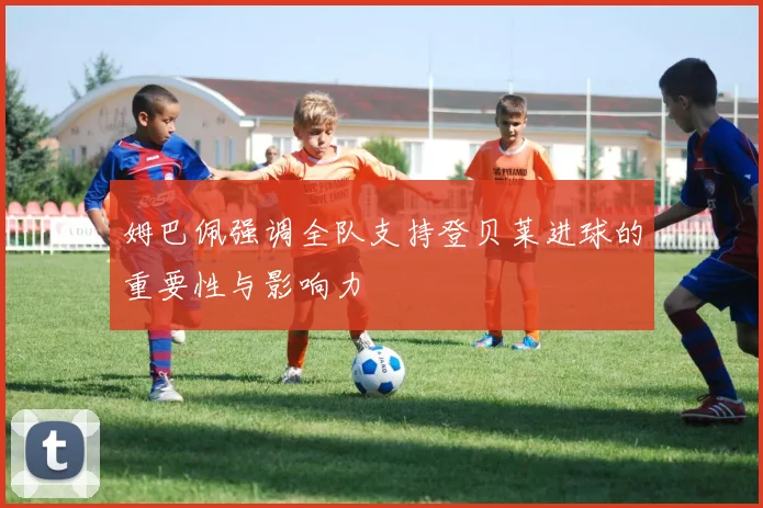 姆巴佩强调全队支持登贝莱进球的重要性与影响力