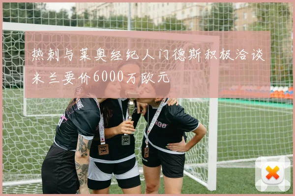热刺与莱奥经纪人门德斯积极洽谈米兰要价6000万欧元