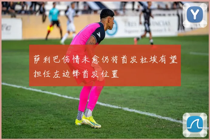 萨利巴伤情未愈仍将首发杜埃有望担任左边锋首发位置