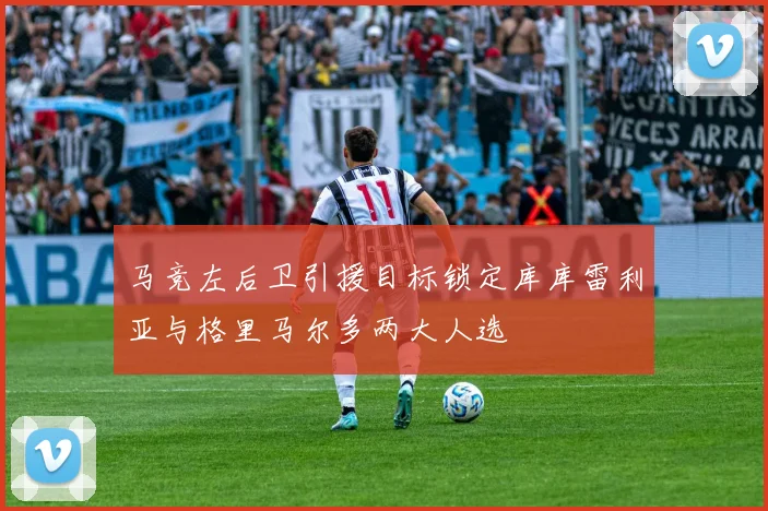 马竞左后卫引援目标锁定库库雷利亚与格里马尔多两大人选