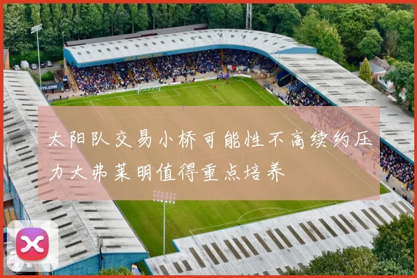 太阳队交易小桥可能性不高续约压力大弗莱明值得重点培养