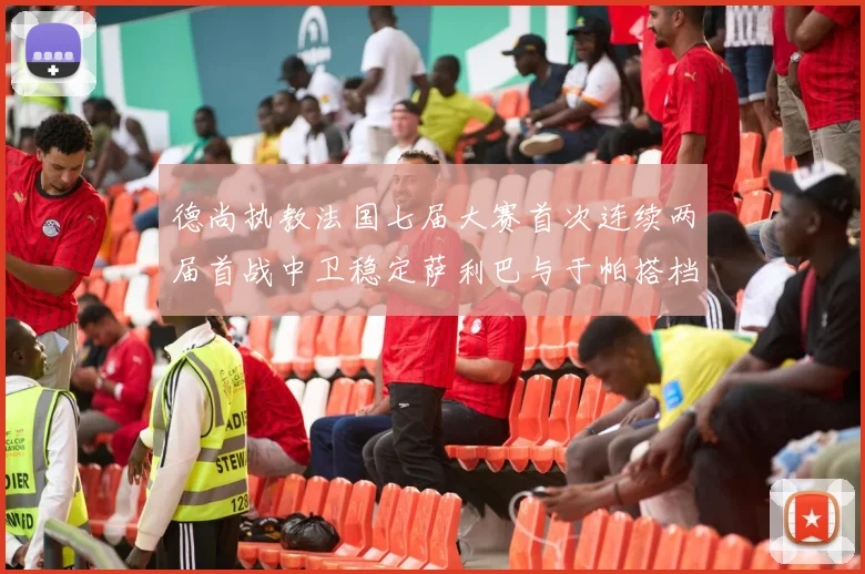 德尚执教法国七届大赛首次连续两届首战中卫稳定萨利巴与于帕搭档
