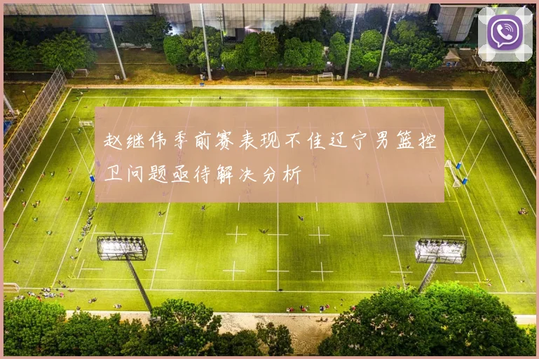 赵继伟季前赛表现不佳辽宁男篮控卫问题亟待解决分析