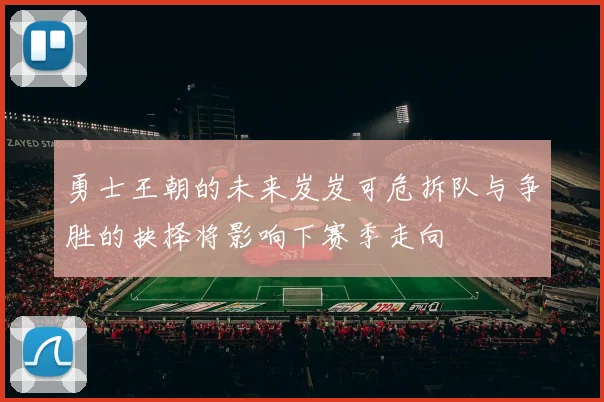 勇士王朝的未来岌岌可危拆队与争胜的抉择将影响下赛季走向