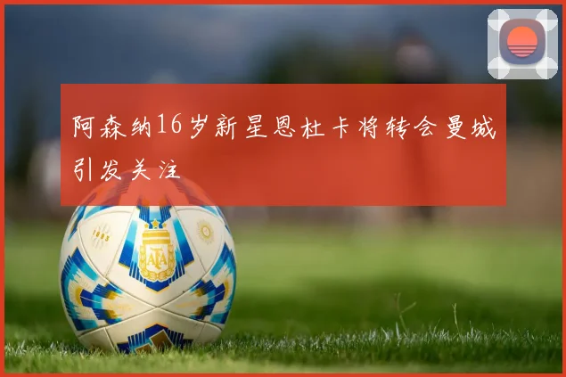 阿森纳16岁新星恩杜卡将转会曼城引发关注