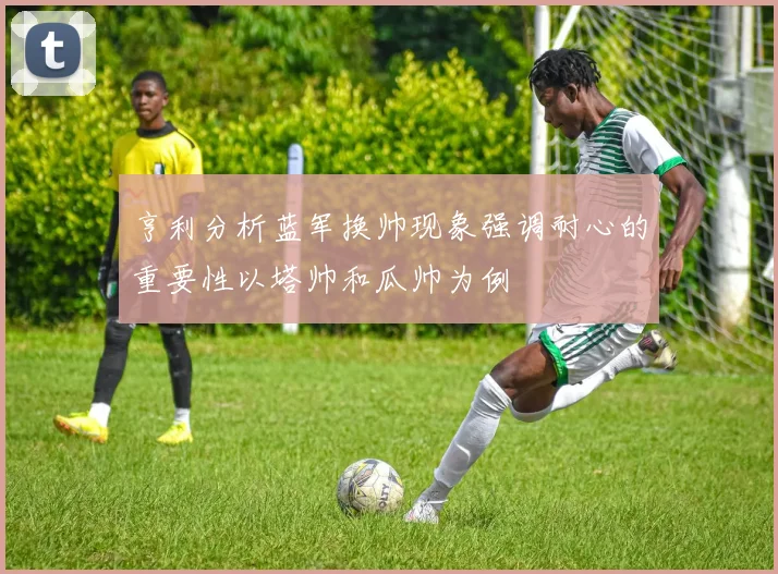 亨利分析蓝军换帅现象强调耐心的重要性以塔帅和瓜帅为例