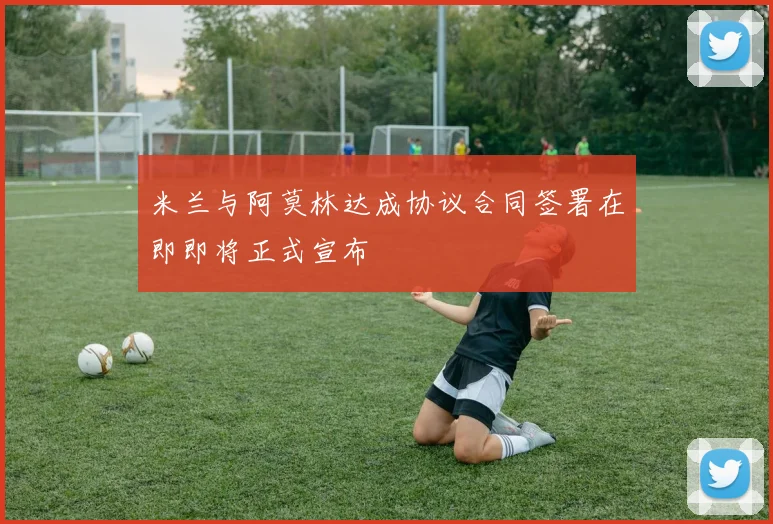 米兰与阿莫林达成协议合同签署在即即将正式宣布