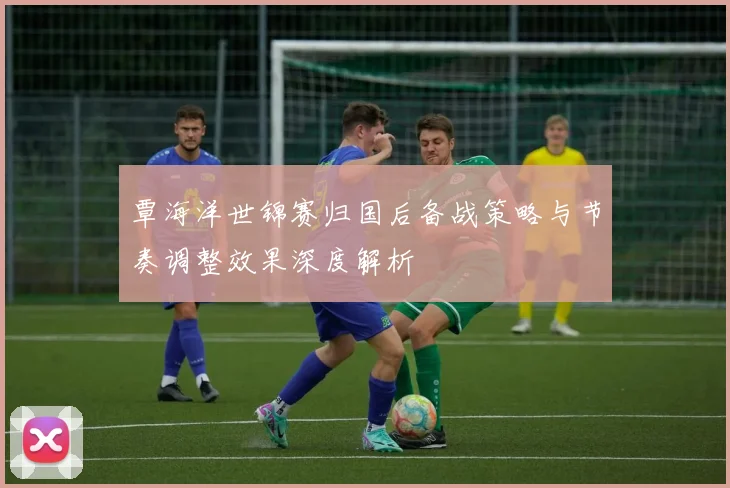 覃海洋世锦赛归国后备战策略与节奏调整效果深度解析