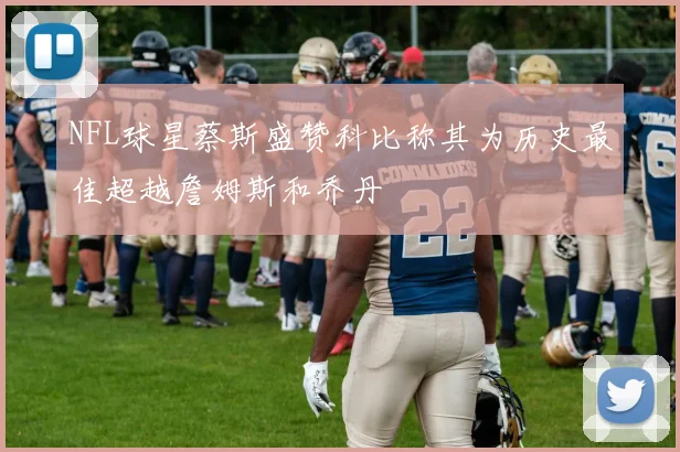 NFL球星蔡斯盛赞科比称其为历史最佳超越詹姆斯和乔丹