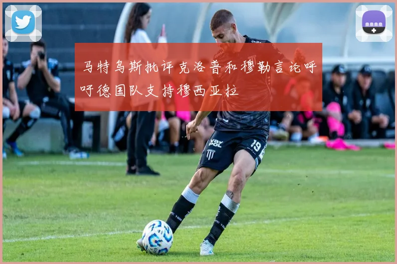 马特乌斯批评克洛普和穆勒言论呼吁德国队支持穆西亚拉