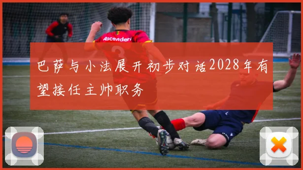 巴萨与小法展开初步对话2028年有望接任主帅职务