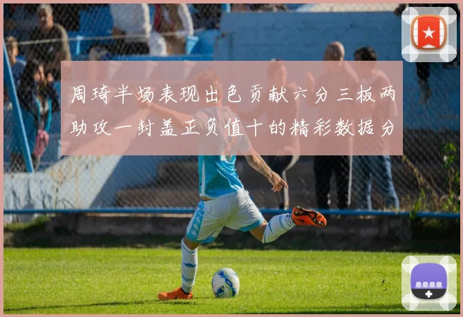周琦半场表现出色贡献六分三板两助攻一封盖正负值十的精彩数据分析