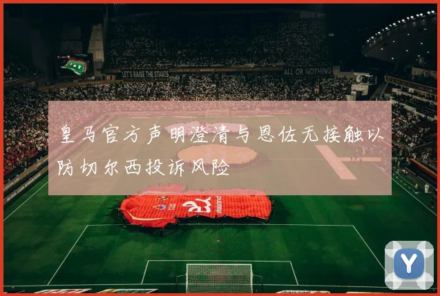 皇马官方声明澄清与恩佐无接触以防切尔西投诉风险