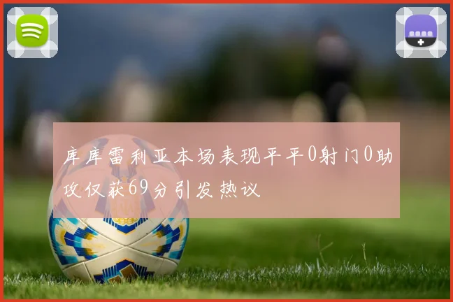 库库雷利亚本场表现平平0射门0助攻仅获69分引发热议