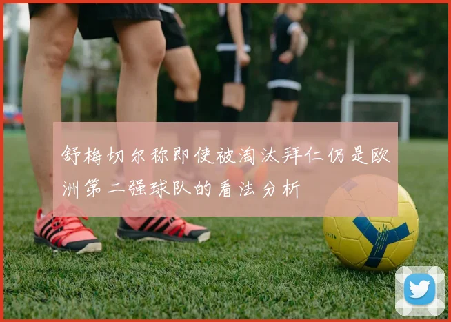 舒梅切尔称即使被淘汰拜仁仍是欧洲第二强球队的看法分析