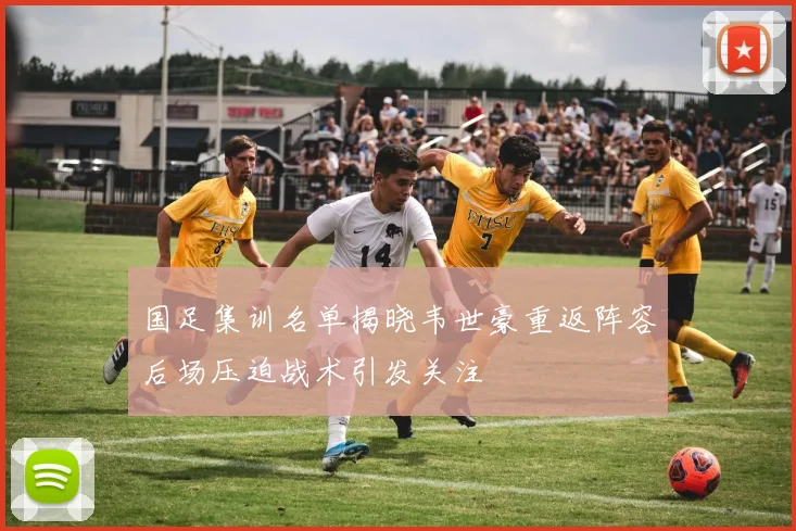 国足集训名单揭晓韦世豪重返阵容后场压迫战术引发关注