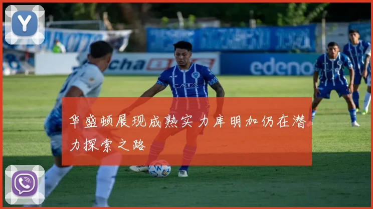 华盛顿展现成熟实力库明加仍在潜力探索之路