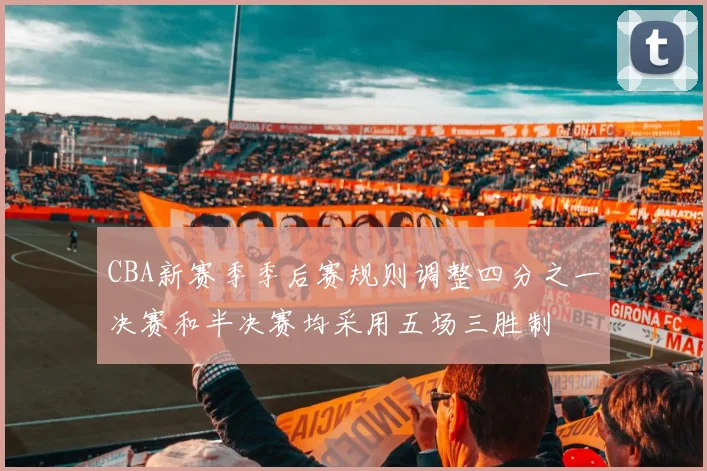 CBA新赛季季后赛规则调整四分之一决赛和半决赛均采用五场三胜制