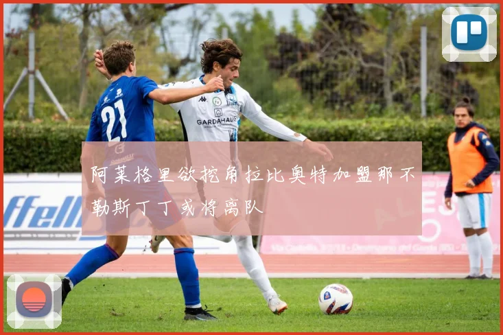 阿莱格里欲挖角拉比奥特加盟那不勒斯丁丁或将离队