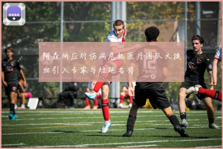 阿森纳应对伤病危机医疗团队大换血引入专家与短跑名将