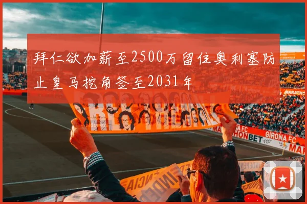 拜仁欲加薪至2500万留住奥利塞防止皇马挖角签至2031年