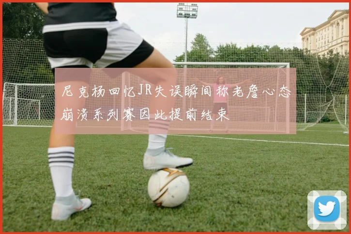 尼克杨回忆JR失误瞬间称老詹心态崩溃系列赛因此提前结束